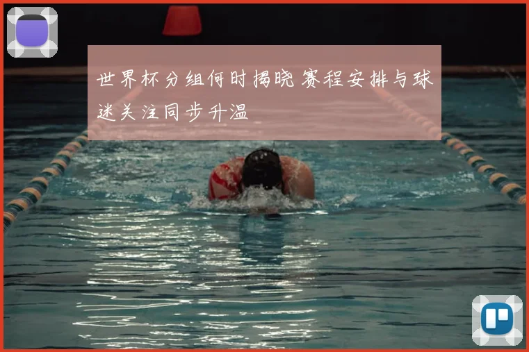 世界杯分组何时揭晓 赛程安排与球迷关注同步升温
