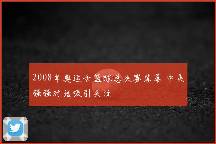 2008年奥运会篮球总决赛落幕 中美强强对话吸引关注