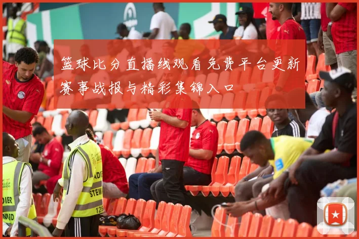 篮球比分直播线观看免费平台更新赛事战报与精彩集锦入口