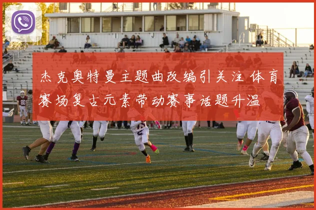 杰克奥特曼主题曲改编引关注 体育赛场复古元素带动赛事话题升温