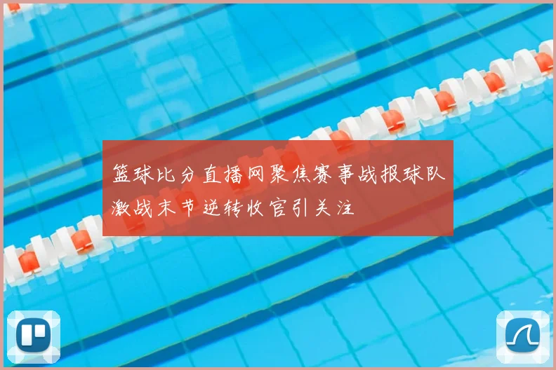 篮球比分直播网聚焦赛事战报球队激战末节逆转收官引关注