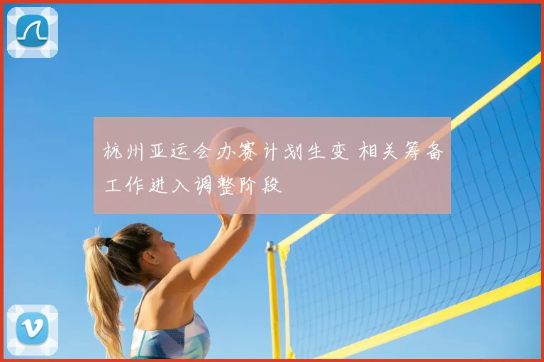 杭州亚运会办赛计划生变 相关筹备工作进入调整阶段