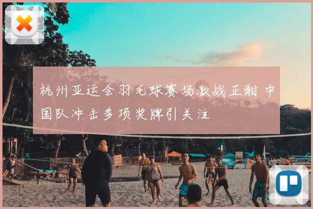杭州亚运会羽毛球赛场激战正酣 中国队冲击多项奖牌引关注