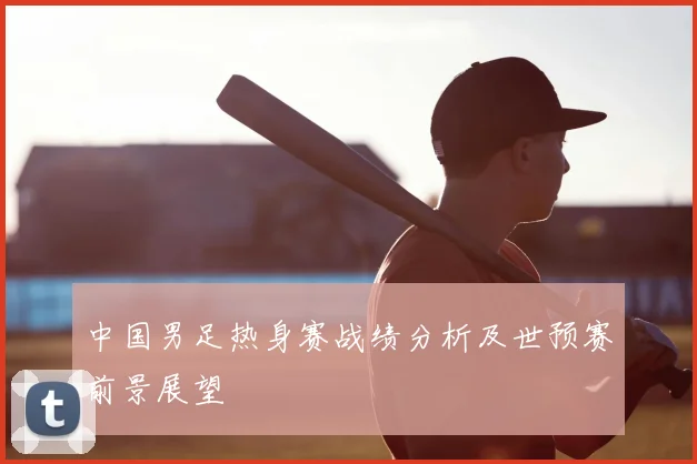 中国男足热身赛战绩分析及世预赛前景展望