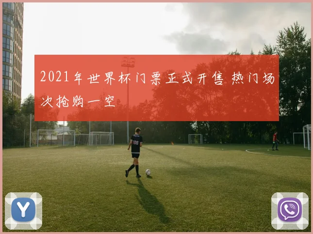 2021年世界杯门票正式开售 热门场次抢购一空