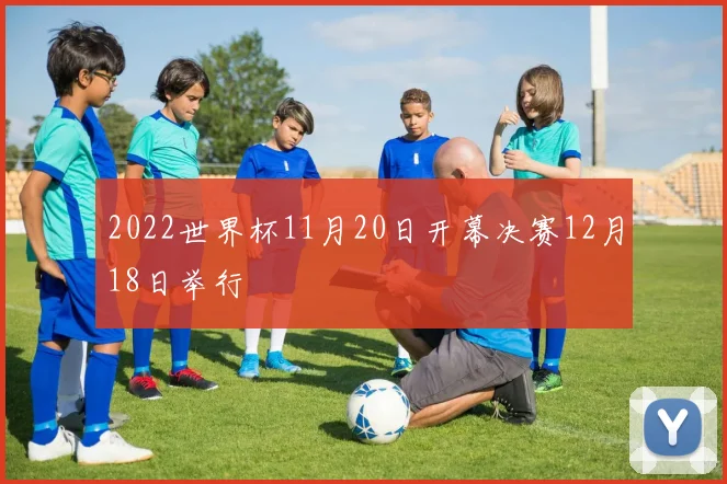 2022世界杯11月20日开幕决赛12月18日举行