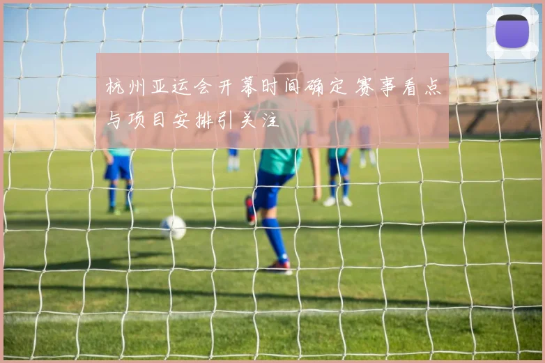 杭州亚运会开幕时间确定 赛事看点与项目安排引关注