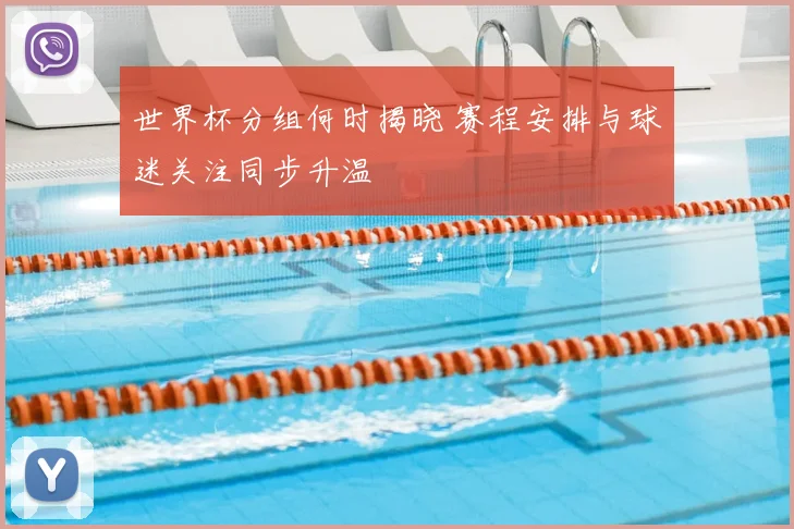 世界杯分组何时揭晓 赛程安排与球迷关注同步升温