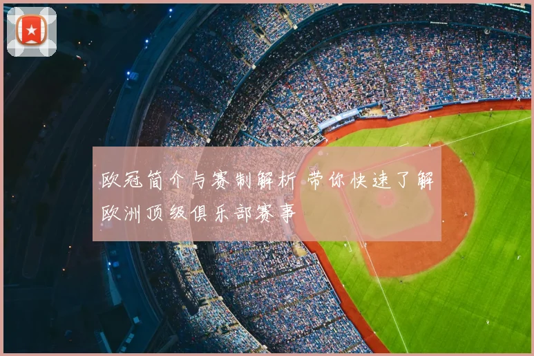 欧冠简介与赛制解析 带你快速了解欧洲顶级俱乐部赛事