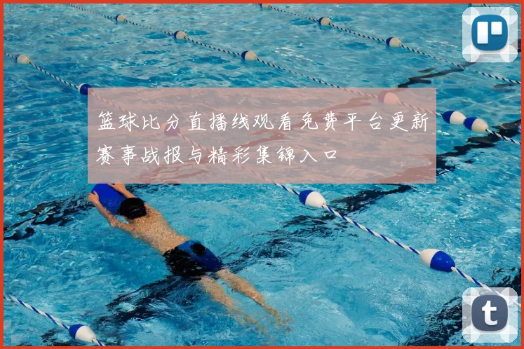 篮球比分直播线观看免费平台更新赛事战报与精彩集锦入口