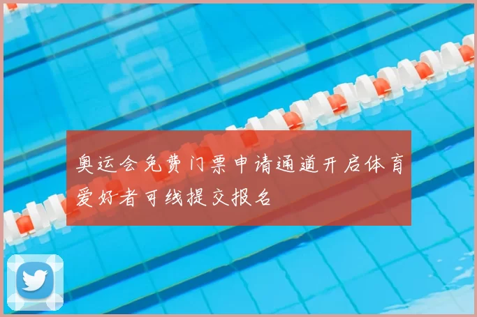 奥运会免费门票申请通道开启体育爱好者可线提交报名
