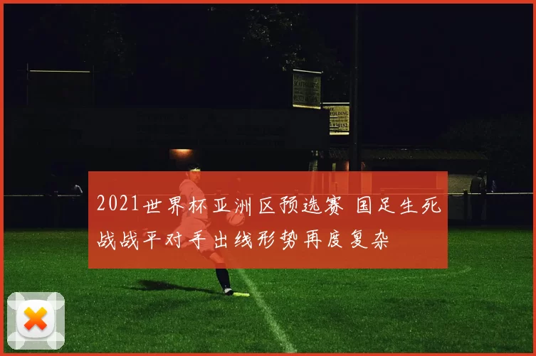 2021世界杯亚洲区预选赛 国足生死战战平对手出线形势再度复杂