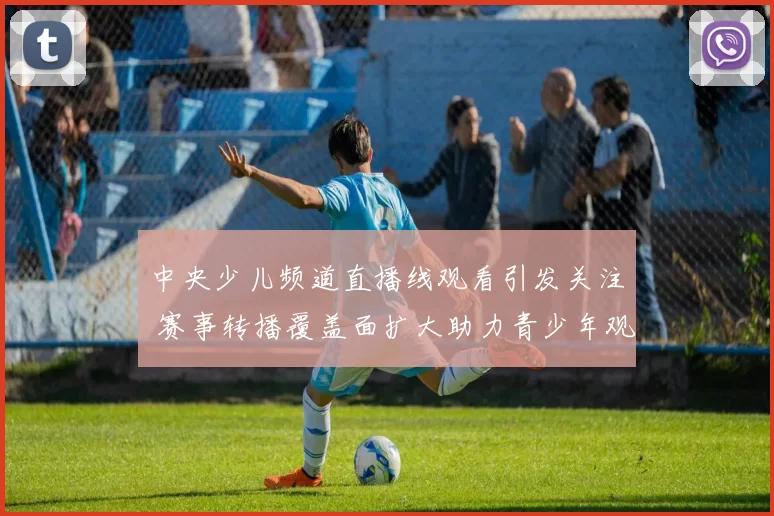 中央少儿频道直播线观看引发关注 赛事转播覆盖面扩大助力青少年观赛体验
