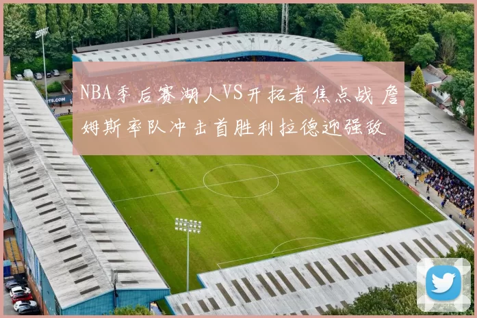 NBA季后赛湖人VS开拓者焦点战 詹姆斯率队冲击首胜利拉德迎强敌