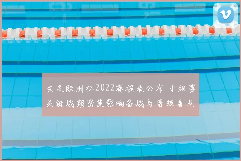 女足欧洲杯2022赛程表公布 小组赛关键战期密集影响备战与晋级看点