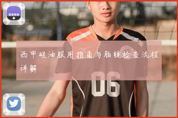 西甲硅油服用指南与肠镜检查流程详解