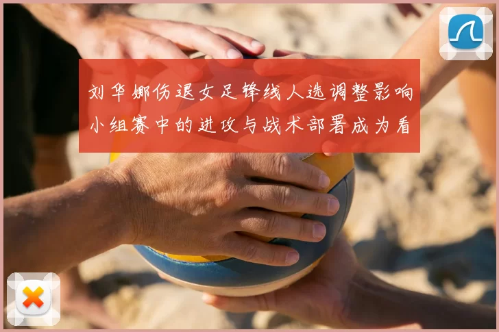 刘华娜伤退女足锋线人选调整影响小组赛中的进攻与战术部署成为看点