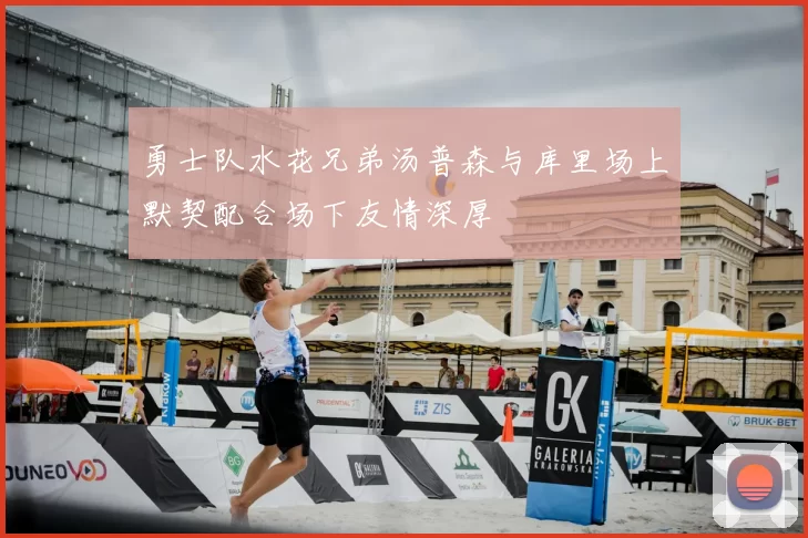 勇士队水花兄弟汤普森与库里场上默契配合场下友情深厚