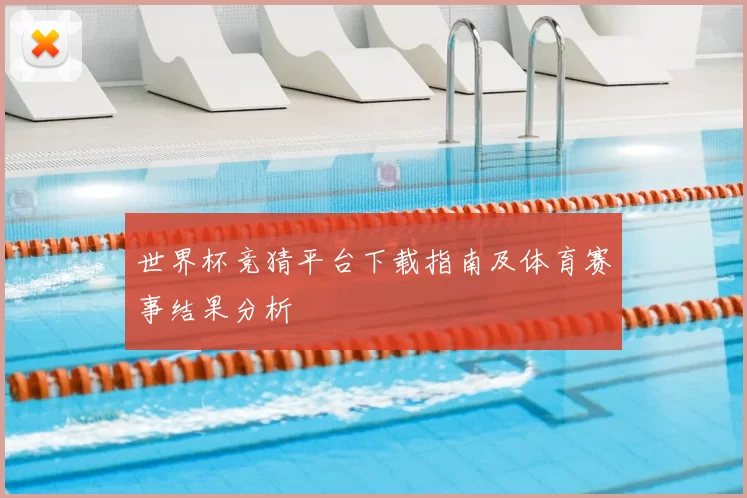 世界杯竞猜平台下载指南及体育赛事结果分析