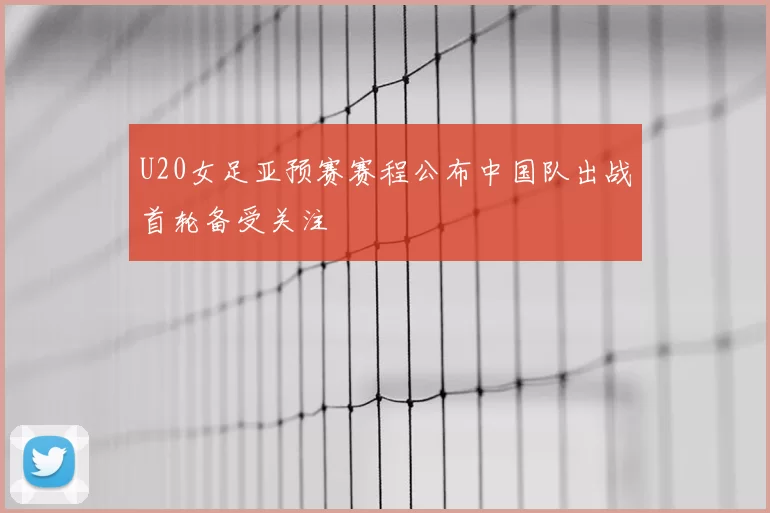 U20女足亚预赛赛程公布中国队出战首轮备受关注