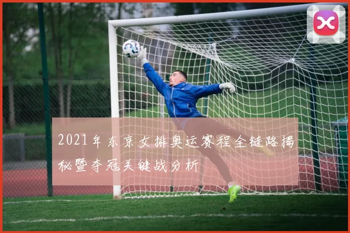 2021年东京女排奥运赛程全链路揭秘暨夺冠关键战分析