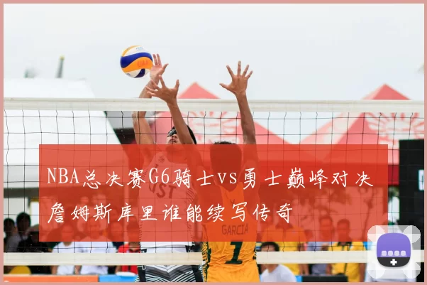 NBA总决赛G6骑士vs勇士巅峰对决 詹姆斯库里谁能续写传奇