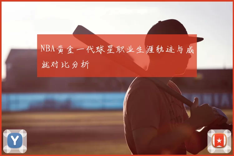 NBA黄金一代球星职业生涯轨迹与成就对比分析