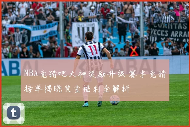 NBA竞猜吧大神奖励升级 赛季竞猜榜单揭晓奖金福利全解析