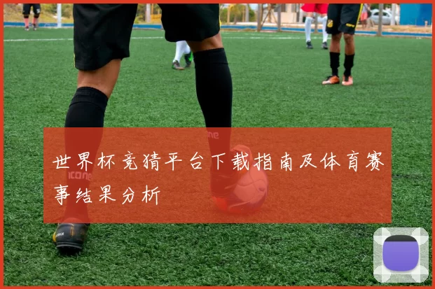 世界杯竞猜平台下载指南及体育赛事结果分析