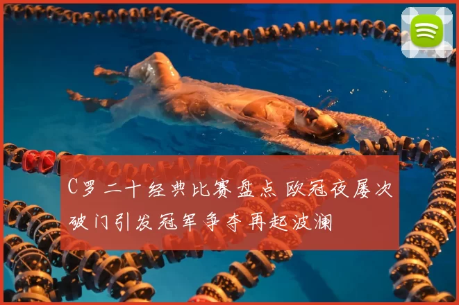 C罗二十经典比赛盘点 欧冠夜屡次破门引发冠军争夺再起波澜