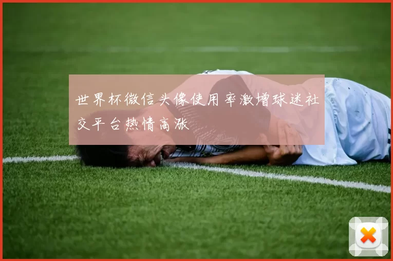 世界杯微信头像使用率激增球迷社交平台热情高涨