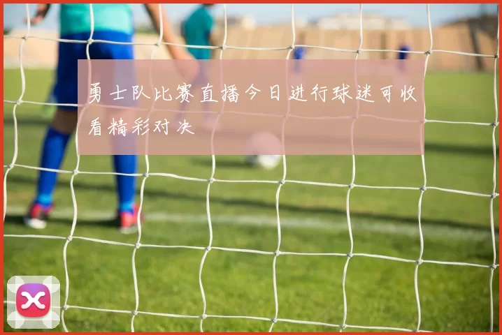 勇士队比赛直播今日进行球迷可收看精彩对决