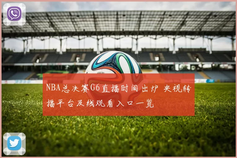 NBA总决赛G6直播时间出炉 央视转播平台及线观看入口一览