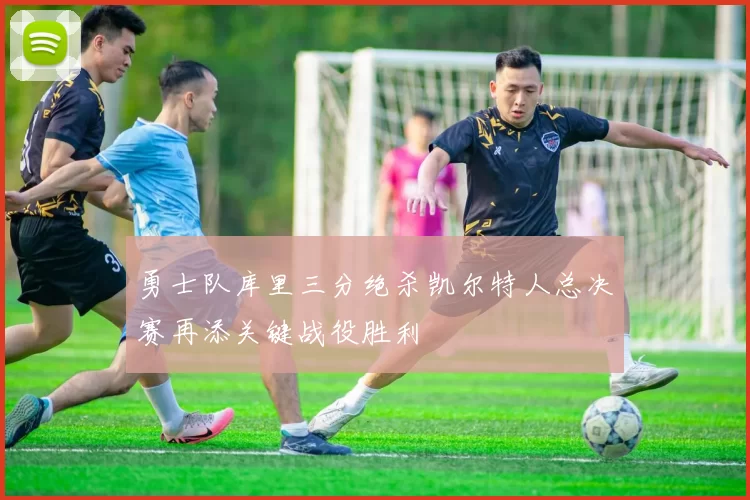 勇士队库里三分绝杀凯尔特人总决赛再添关键战役胜利