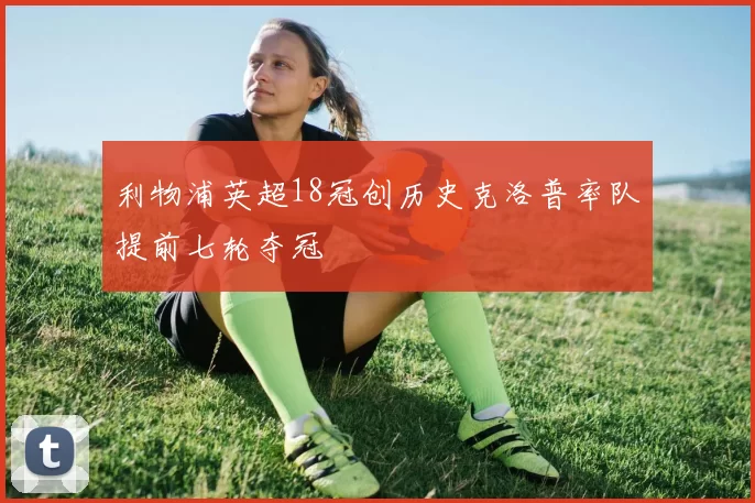 利物浦英超18冠创历史克洛普率队提前七轮夺冠