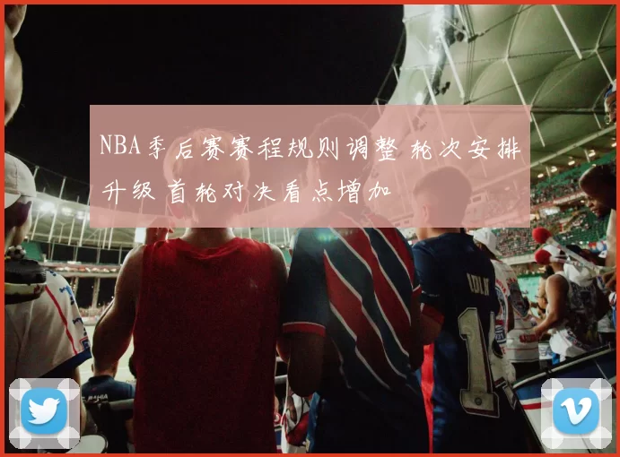 NBA季后赛赛程规则调整 轮次安排升级 首轮对决看点增加