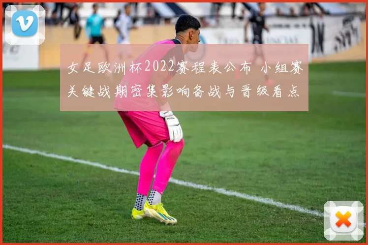 女足欧洲杯2022赛程表公布 小组赛关键战期密集影响备战与晋级看点