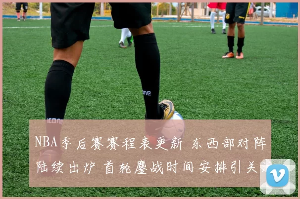 NBA季后赛赛程表更新 东西部对阵陆续出炉 首轮鏖战时间安排引关注