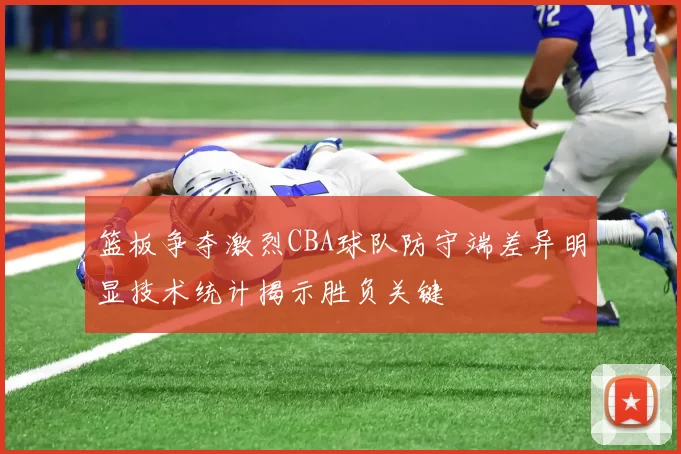 篮板争夺激烈CBA球队防守端差异明显技术统计揭示胜负关键