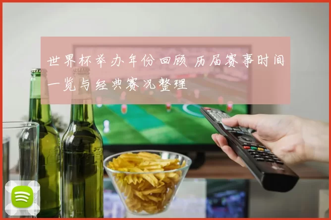 世界杯举办年份回顾 历届赛事时间一览与经典赛况整理