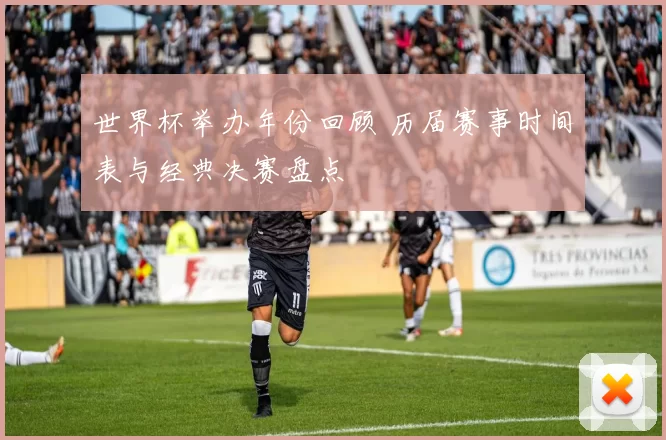 世界杯举办年份回顾 历届赛事时间表与经典决赛盘点