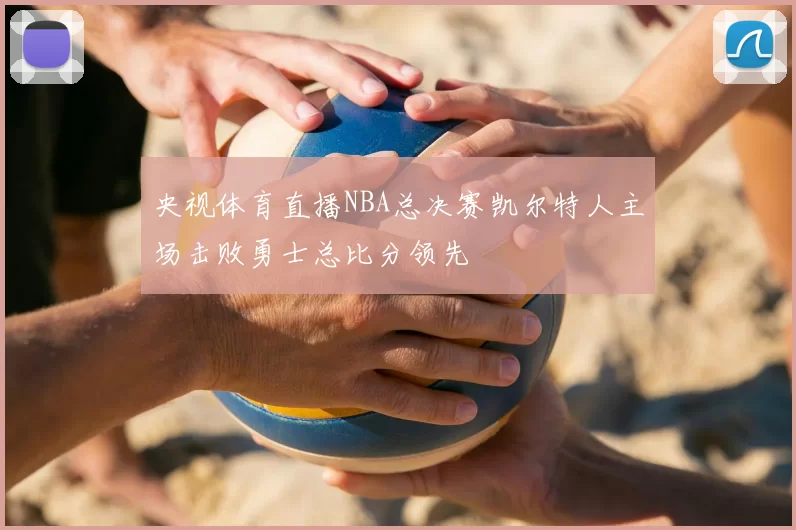 央视体育直播NBA总决赛凯尔特人主场击败勇士总比分领先
