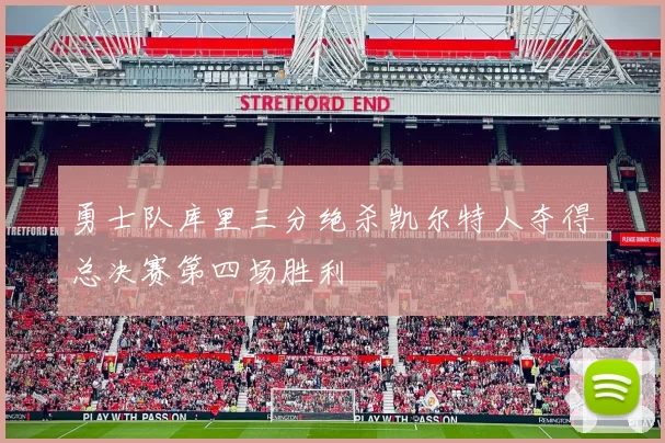 勇士队库里三分绝杀凯尔特人夺得总决赛第四场胜利