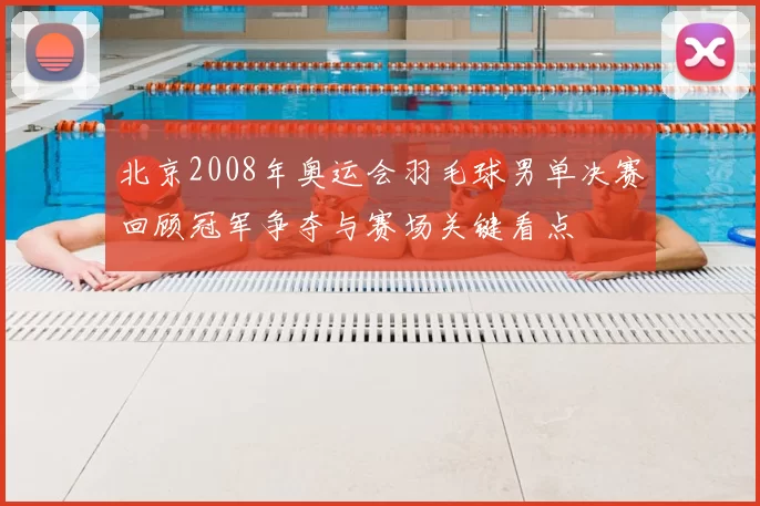 北京2008年奥运会羽毛球男单决赛回顾冠军争夺与赛场关键看点