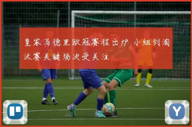 皇家马德里欧冠赛程出炉 小组到淘汰赛关键场次受关注