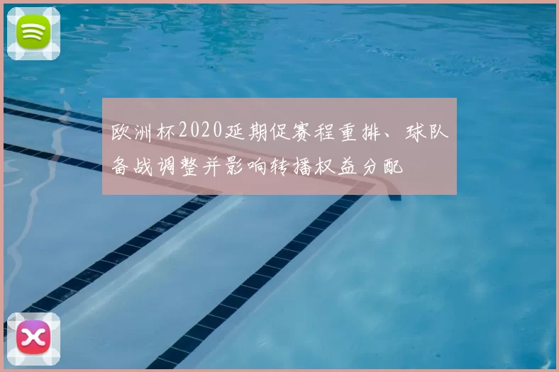 欧洲杯2020延期促赛程重排、球队备战调整并影响转播权益分配