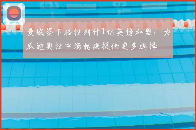 曼城签下格拉利什1亿英镑加盟,为瓜迪奥拉中场轮换提供更多选择