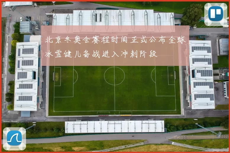 北京冬奥会赛程时间正式公布全球冰雪健儿备战进入冲刺阶段