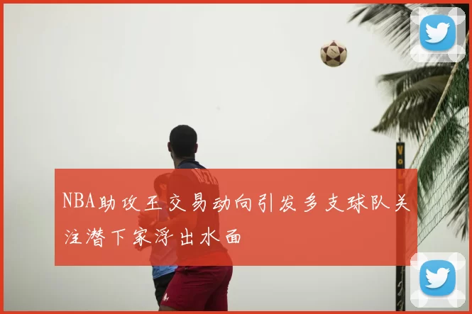 NBA助攻王交易动向引发多支球队关注潜下家浮出水面