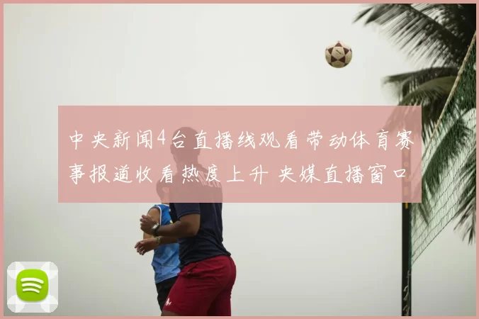 中央新闻4台直播线观看带动体育赛事报道收看热度上升 央媒直播窗口成球迷关注焦点